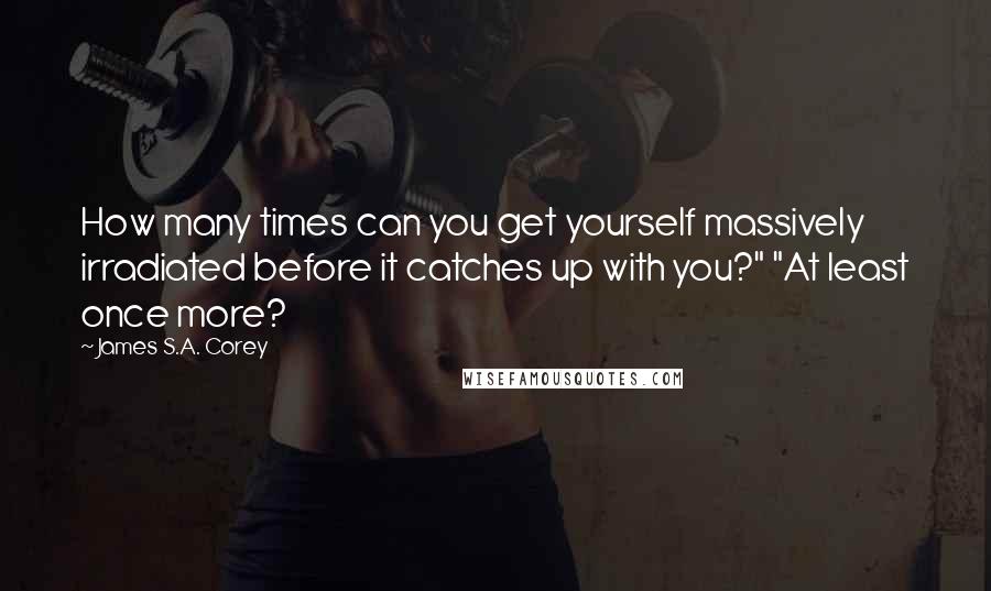 James S.A. Corey Quotes: How many times can you get yourself massively irradiated before it catches up with you?" "At least once more?