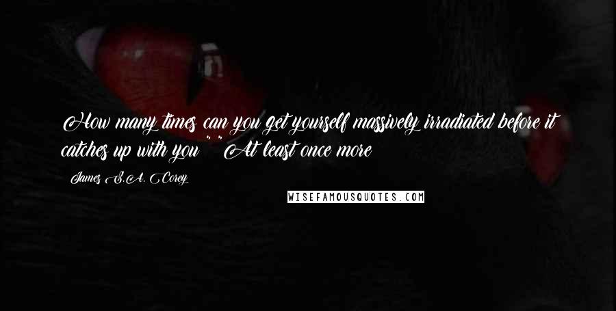 James S.A. Corey Quotes: How many times can you get yourself massively irradiated before it catches up with you?" "At least once more?