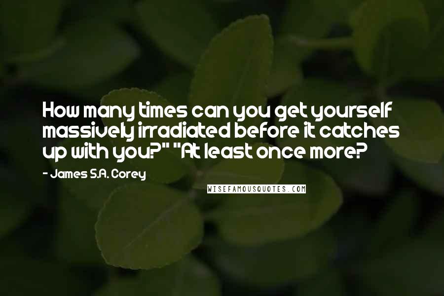 James S.A. Corey Quotes: How many times can you get yourself massively irradiated before it catches up with you?" "At least once more?