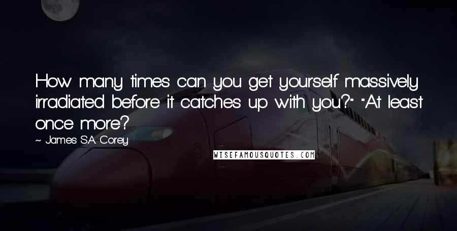 James S.A. Corey Quotes: How many times can you get yourself massively irradiated before it catches up with you?" "At least once more?