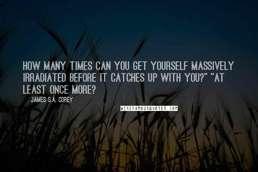 James S.A. Corey Quotes: How many times can you get yourself massively irradiated before it catches up with you?" "At least once more?