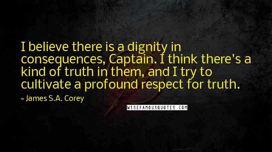 James S.A. Corey Quotes: I believe there is a dignity in consequences, Captain. I think there's a kind of truth in them, and I try to cultivate a profound respect for truth.