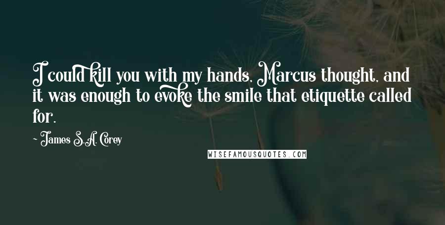 James S.A. Corey Quotes: I could kill you with my hands, Marcus thought, and it was enough to evoke the smile that etiquette called for.