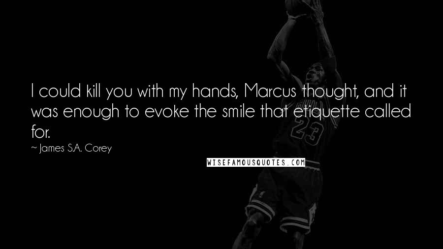 James S.A. Corey Quotes: I could kill you with my hands, Marcus thought, and it was enough to evoke the smile that etiquette called for.