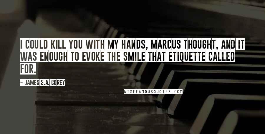 James S.A. Corey Quotes: I could kill you with my hands, Marcus thought, and it was enough to evoke the smile that etiquette called for.