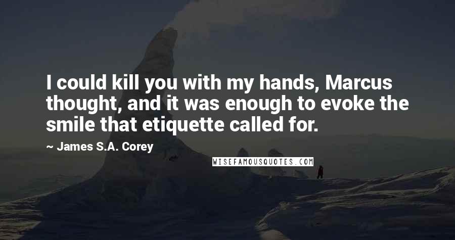 James S.A. Corey Quotes: I could kill you with my hands, Marcus thought, and it was enough to evoke the smile that etiquette called for.