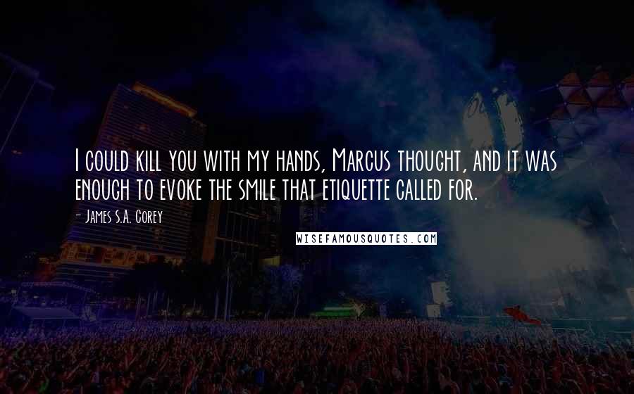 James S.A. Corey Quotes: I could kill you with my hands, Marcus thought, and it was enough to evoke the smile that etiquette called for.