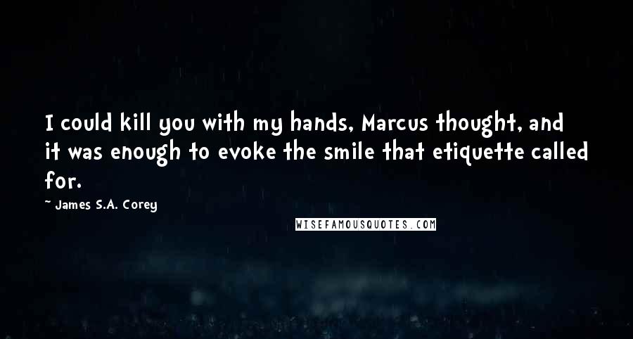 James S.A. Corey Quotes: I could kill you with my hands, Marcus thought, and it was enough to evoke the smile that etiquette called for.