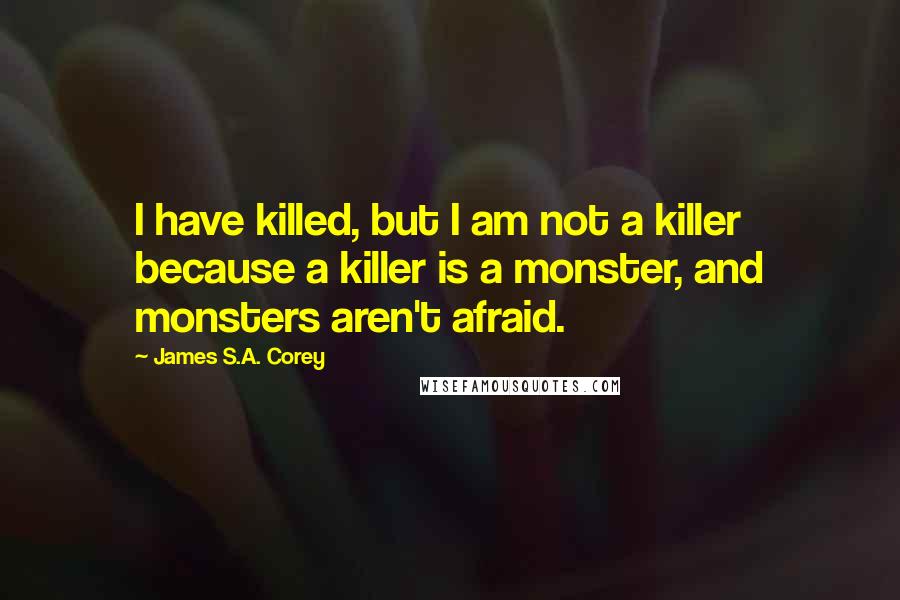 James S.A. Corey Quotes: I have killed, but I am not a killer because a killer is a monster, and monsters aren't afraid.