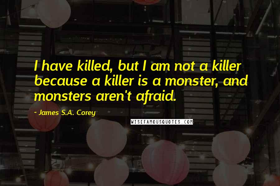 James S.A. Corey Quotes: I have killed, but I am not a killer because a killer is a monster, and monsters aren't afraid.