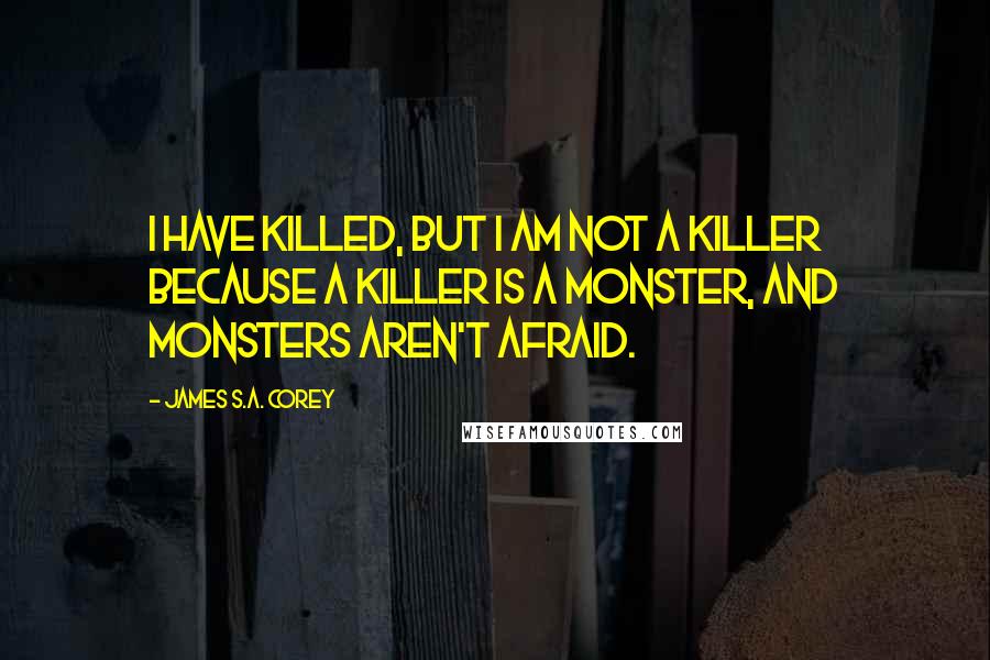 James S.A. Corey Quotes: I have killed, but I am not a killer because a killer is a monster, and monsters aren't afraid.