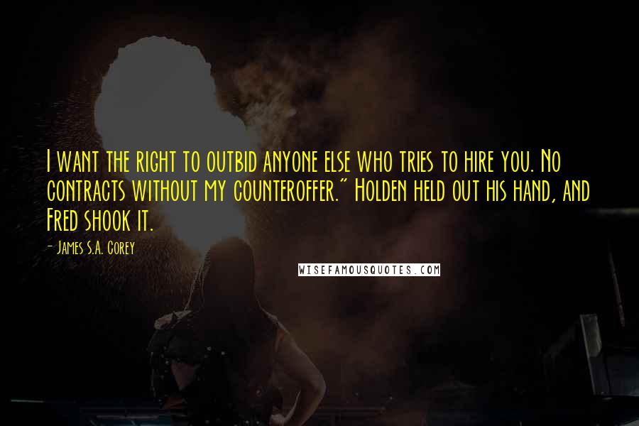 James S.A. Corey Quotes: I want the right to outbid anyone else who tries to hire you. No contracts without my counteroffer." Holden held out his hand, and Fred shook it.