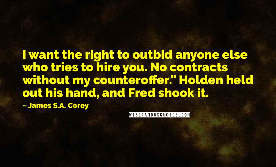 James S.A. Corey Quotes: I want the right to outbid anyone else who tries to hire you. No contracts without my counteroffer." Holden held out his hand, and Fred shook it.