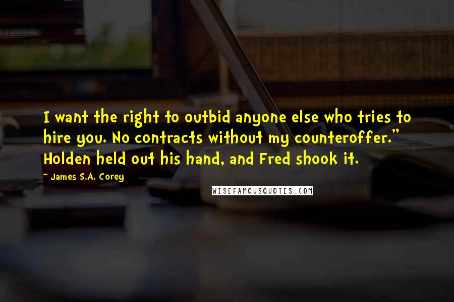 James S.A. Corey Quotes: I want the right to outbid anyone else who tries to hire you. No contracts without my counteroffer." Holden held out his hand, and Fred shook it.