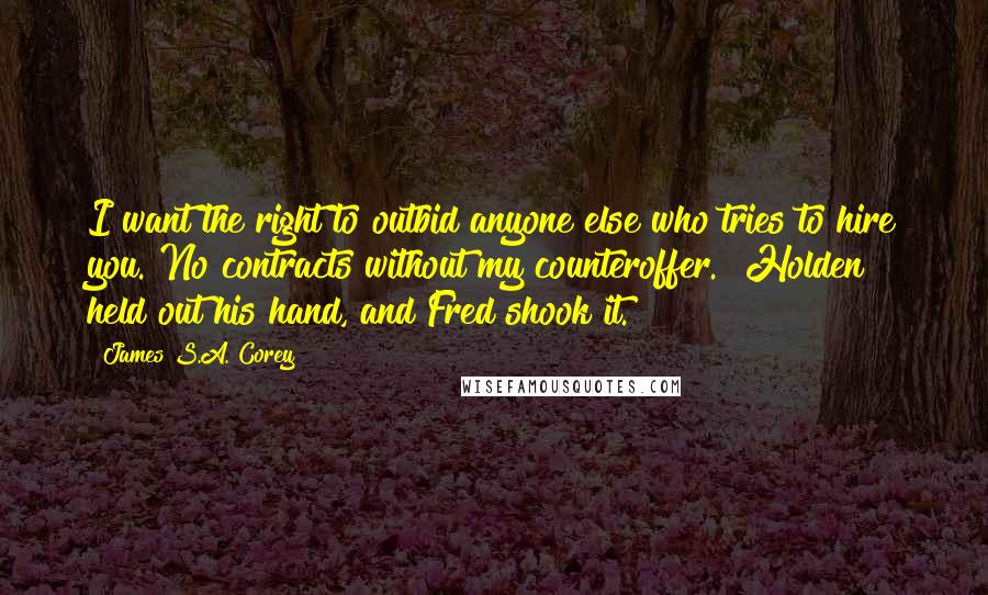 James S.A. Corey Quotes: I want the right to outbid anyone else who tries to hire you. No contracts without my counteroffer." Holden held out his hand, and Fred shook it.