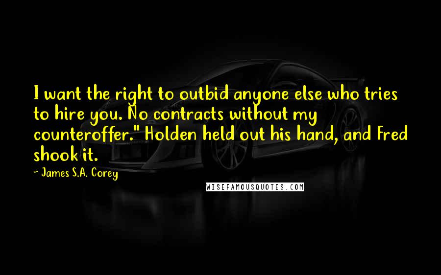 James S.A. Corey Quotes: I want the right to outbid anyone else who tries to hire you. No contracts without my counteroffer." Holden held out his hand, and Fred shook it.