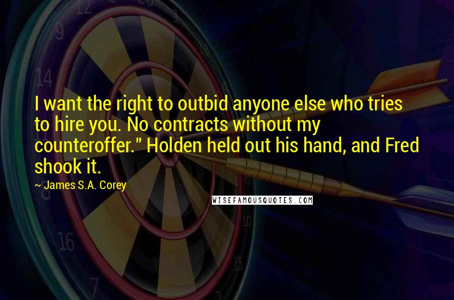 James S.A. Corey Quotes: I want the right to outbid anyone else who tries to hire you. No contracts without my counteroffer." Holden held out his hand, and Fred shook it.