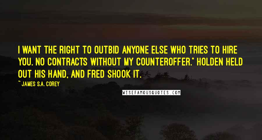 James S.A. Corey Quotes: I want the right to outbid anyone else who tries to hire you. No contracts without my counteroffer." Holden held out his hand, and Fred shook it.