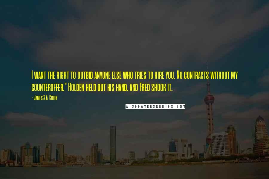 James S.A. Corey Quotes: I want the right to outbid anyone else who tries to hire you. No contracts without my counteroffer." Holden held out his hand, and Fred shook it.