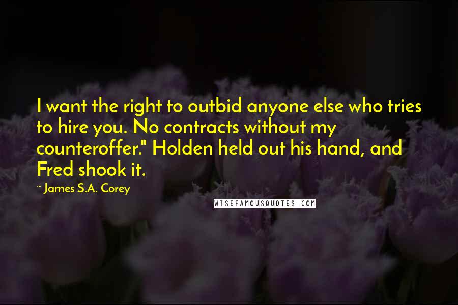 James S.A. Corey Quotes: I want the right to outbid anyone else who tries to hire you. No contracts without my counteroffer." Holden held out his hand, and Fred shook it.