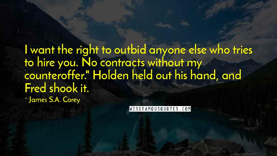 James S.A. Corey Quotes: I want the right to outbid anyone else who tries to hire you. No contracts without my counteroffer." Holden held out his hand, and Fred shook it.