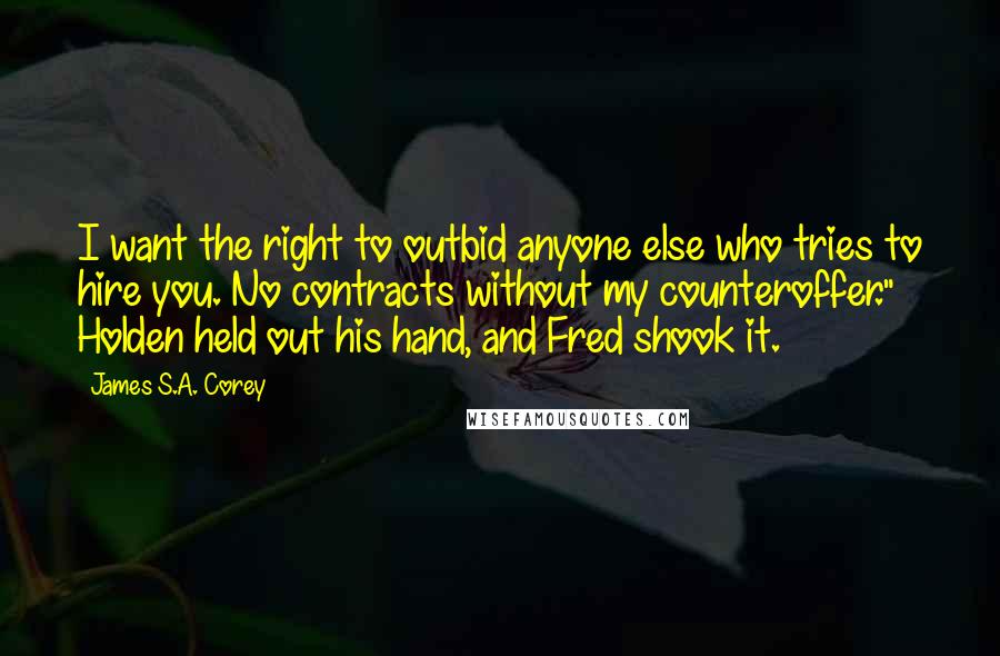 James S.A. Corey Quotes: I want the right to outbid anyone else who tries to hire you. No contracts without my counteroffer." Holden held out his hand, and Fred shook it.