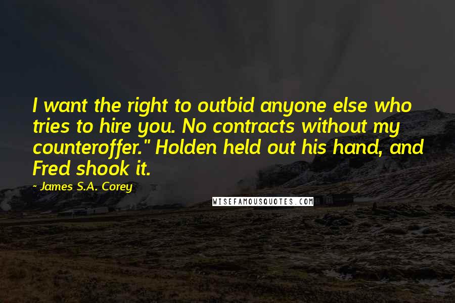 James S.A. Corey Quotes: I want the right to outbid anyone else who tries to hire you. No contracts without my counteroffer." Holden held out his hand, and Fred shook it.