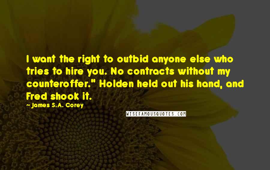 James S.A. Corey Quotes: I want the right to outbid anyone else who tries to hire you. No contracts without my counteroffer." Holden held out his hand, and Fred shook it.