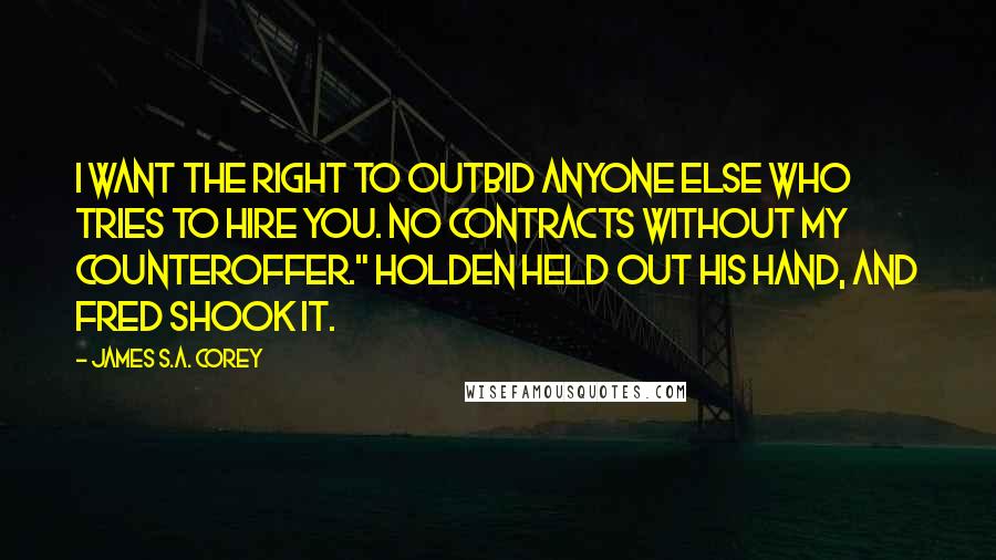 James S.A. Corey Quotes: I want the right to outbid anyone else who tries to hire you. No contracts without my counteroffer." Holden held out his hand, and Fred shook it.