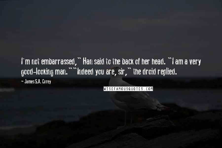 James S.A. Corey Quotes: I'm not embarrassed," Han said to the back of her head. "I am a very good-looking man.""Indeed you are, sir," the droid replied.