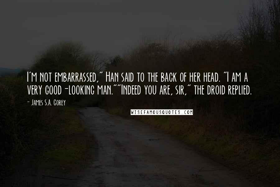 James S.A. Corey Quotes: I'm not embarrassed," Han said to the back of her head. "I am a very good-looking man.""Indeed you are, sir," the droid replied.