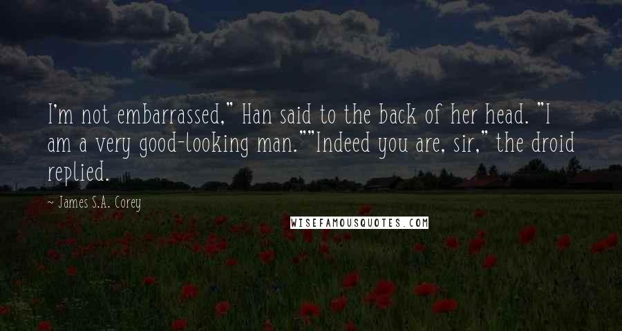 James S.A. Corey Quotes: I'm not embarrassed," Han said to the back of her head. "I am a very good-looking man.""Indeed you are, sir," the droid replied.