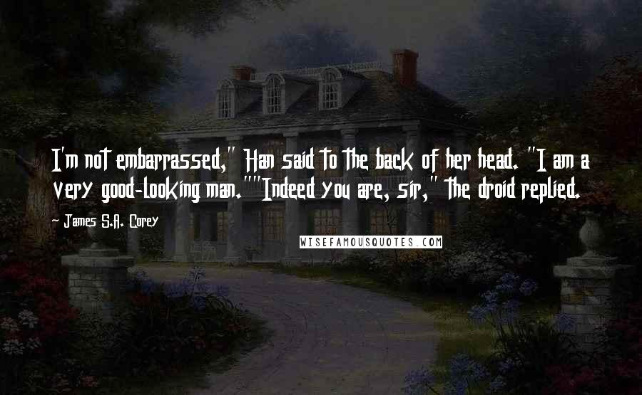 James S.A. Corey Quotes: I'm not embarrassed," Han said to the back of her head. "I am a very good-looking man.""Indeed you are, sir," the droid replied.