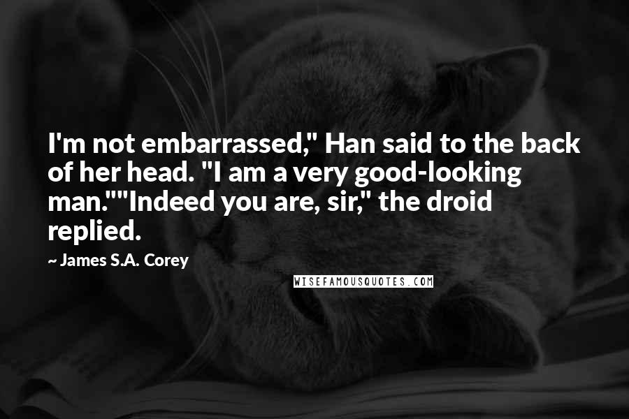 James S.A. Corey Quotes: I'm not embarrassed," Han said to the back of her head. "I am a very good-looking man.""Indeed you are, sir," the droid replied.