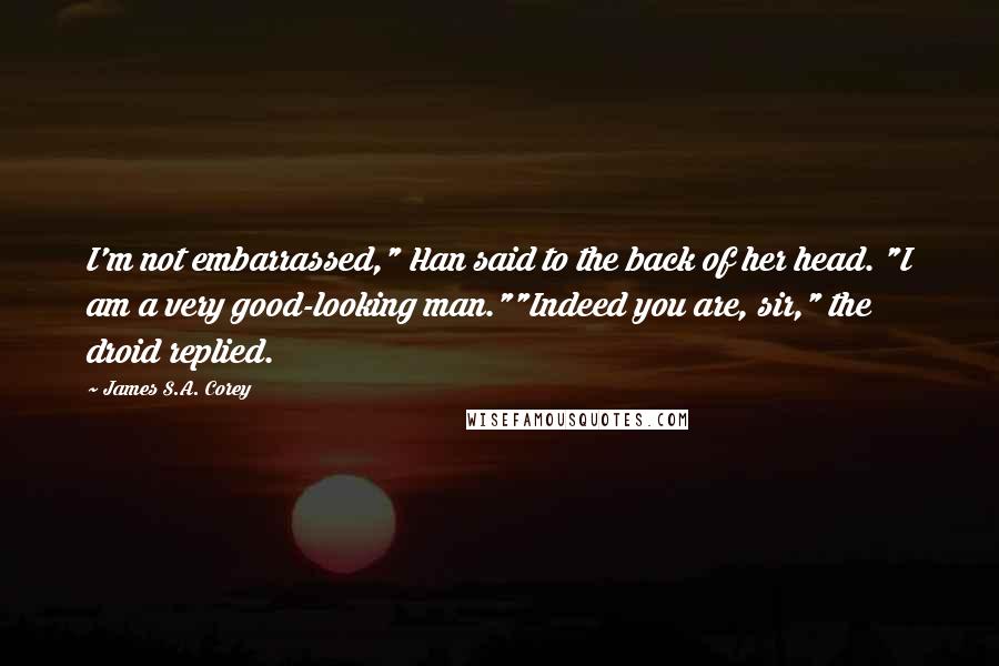 James S.A. Corey Quotes: I'm not embarrassed," Han said to the back of her head. "I am a very good-looking man.""Indeed you are, sir," the droid replied.