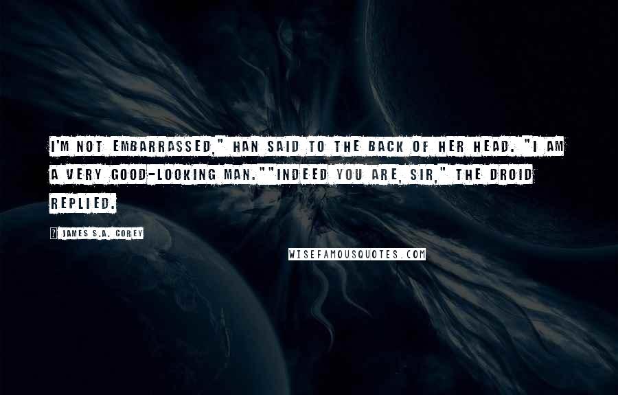 James S.A. Corey Quotes: I'm not embarrassed," Han said to the back of her head. "I am a very good-looking man.""Indeed you are, sir," the droid replied.