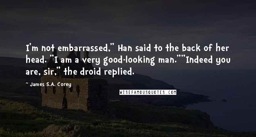 James S.A. Corey Quotes: I'm not embarrassed," Han said to the back of her head. "I am a very good-looking man.""Indeed you are, sir," the droid replied.