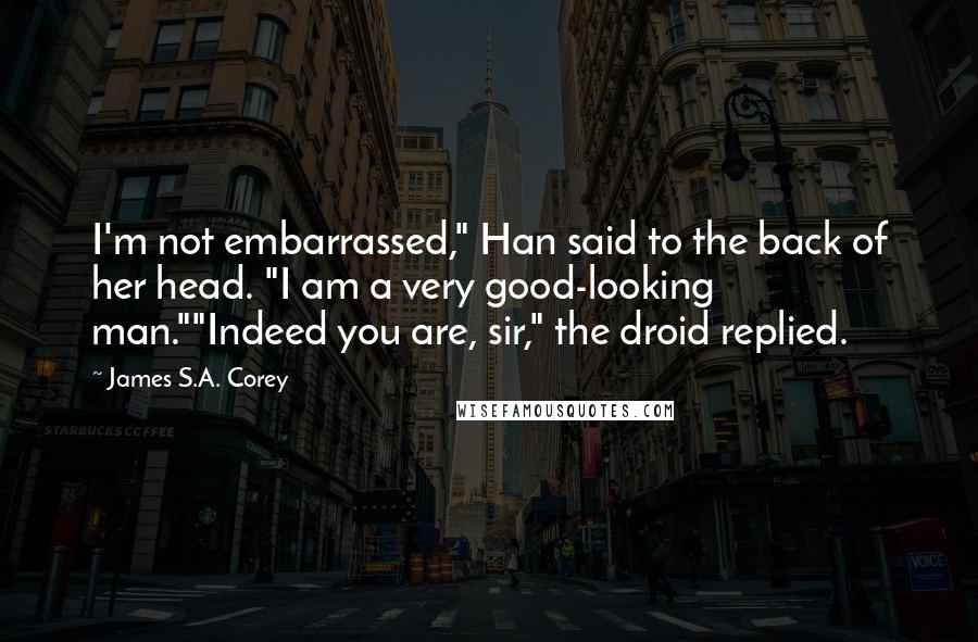 James S.A. Corey Quotes: I'm not embarrassed," Han said to the back of her head. "I am a very good-looking man.""Indeed you are, sir," the droid replied.