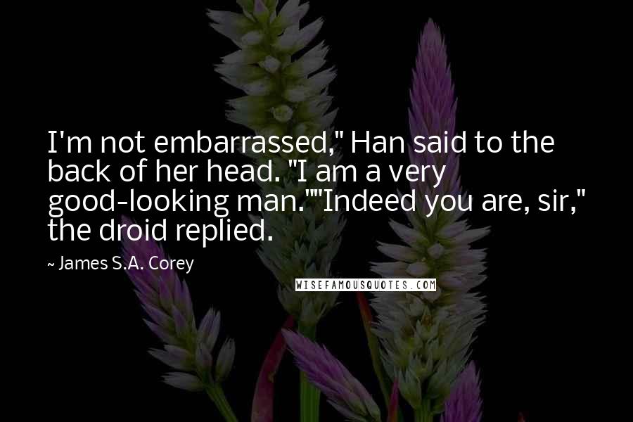 James S.A. Corey Quotes: I'm not embarrassed," Han said to the back of her head. "I am a very good-looking man.""Indeed you are, sir," the droid replied.