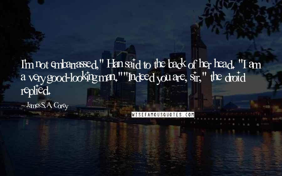 James S.A. Corey Quotes: I'm not embarrassed," Han said to the back of her head. "I am a very good-looking man.""Indeed you are, sir," the droid replied.