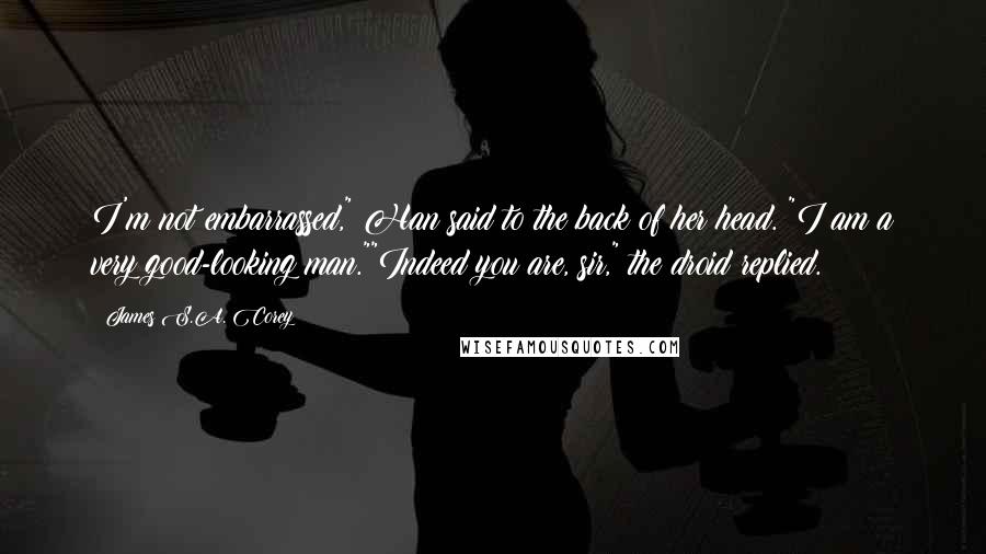 James S.A. Corey Quotes: I'm not embarrassed," Han said to the back of her head. "I am a very good-looking man.""Indeed you are, sir," the droid replied.