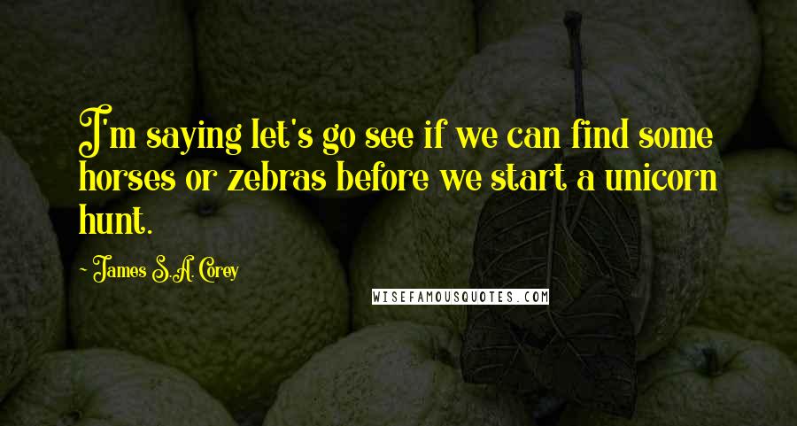 James S.A. Corey Quotes: I'm saying let's go see if we can find some horses or zebras before we start a unicorn hunt.