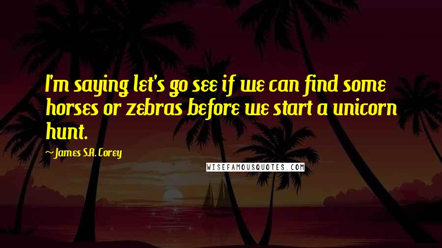 James S.A. Corey Quotes: I'm saying let's go see if we can find some horses or zebras before we start a unicorn hunt.