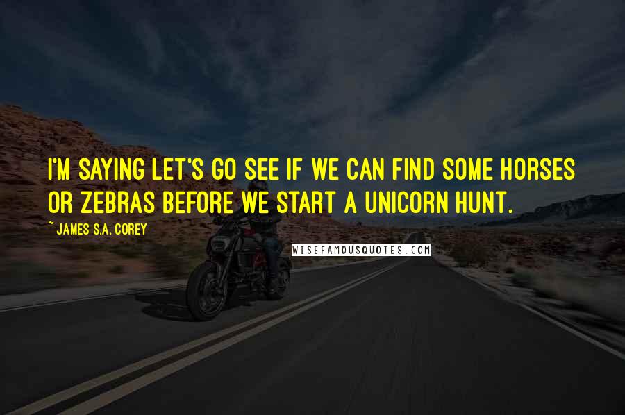 James S.A. Corey Quotes: I'm saying let's go see if we can find some horses or zebras before we start a unicorn hunt.