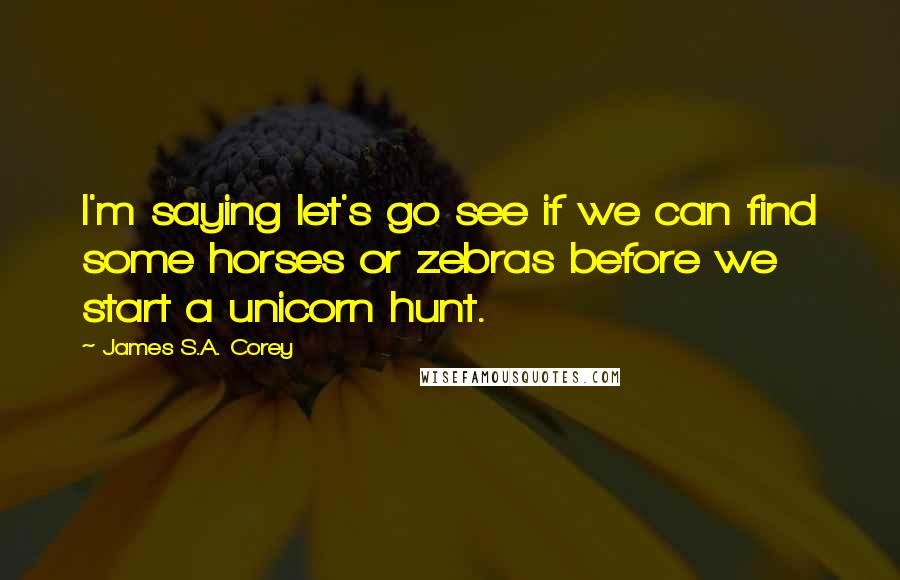 James S.A. Corey Quotes: I'm saying let's go see if we can find some horses or zebras before we start a unicorn hunt.