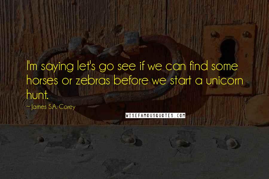 James S.A. Corey Quotes: I'm saying let's go see if we can find some horses or zebras before we start a unicorn hunt.