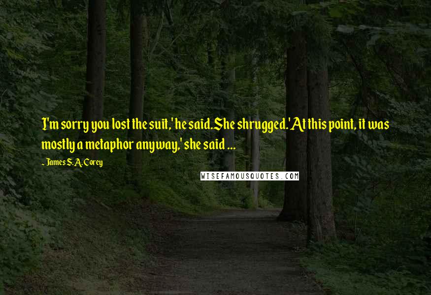 James S.A. Corey Quotes: I'm sorry you lost the suit,' he said.She shrugged.'At this point, it was mostly a metaphor anyway,' she said ...