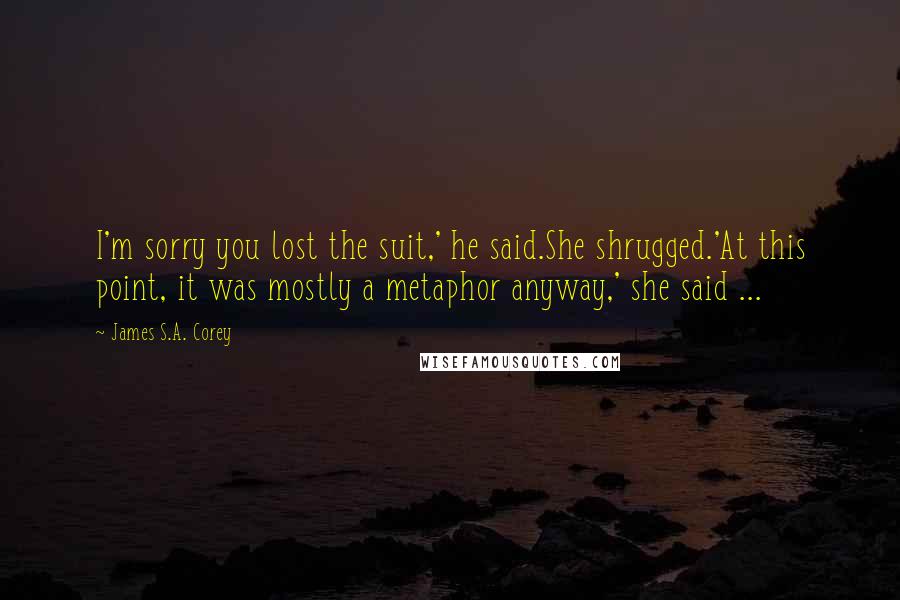 James S.A. Corey Quotes: I'm sorry you lost the suit,' he said.She shrugged.'At this point, it was mostly a metaphor anyway,' she said ...