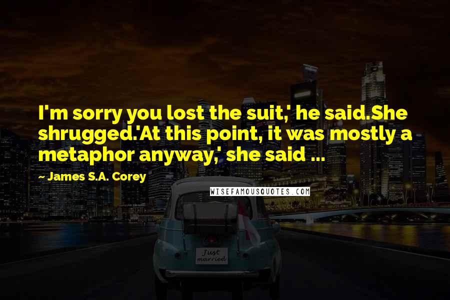 James S.A. Corey Quotes: I'm sorry you lost the suit,' he said.She shrugged.'At this point, it was mostly a metaphor anyway,' she said ...