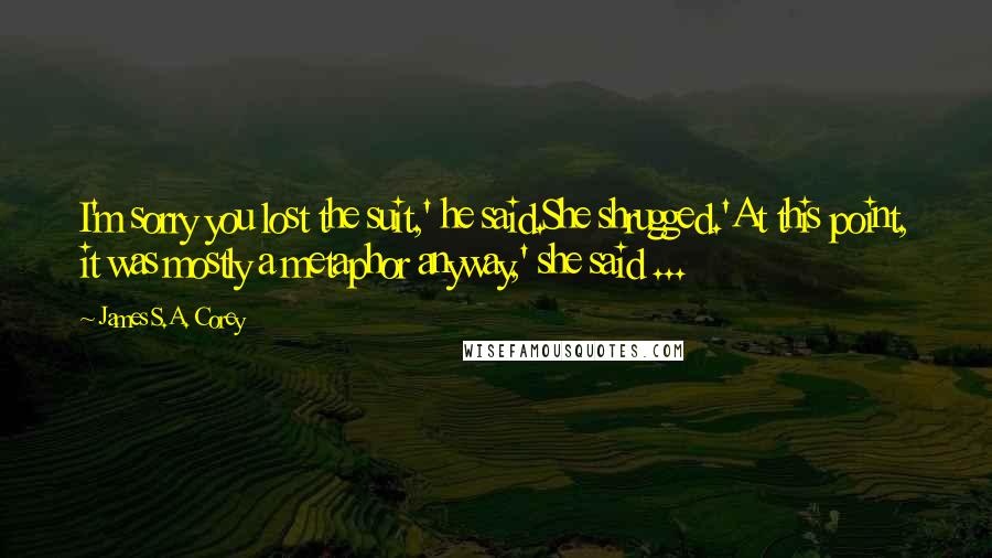 James S.A. Corey Quotes: I'm sorry you lost the suit,' he said.She shrugged.'At this point, it was mostly a metaphor anyway,' she said ...